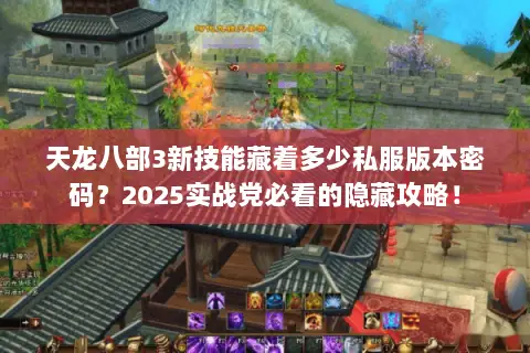 天龙八部3新技能藏着多少私服版本密码?2025实战党必看的隐藏攻略! 天龙八部3新技能藏着多少私服版本密码?2025实战党必看的隐藏攻略!