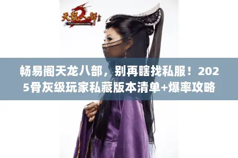 畅易阁天龙八部,别再瞎找私服!2025骨灰级玩家私藏版本清单+爆率攻略 畅易阁天龙八部,别再瞎找私服!2025骨灰级玩家私藏版本清单+爆率攻略