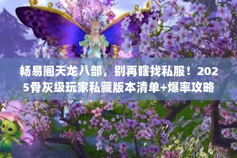 畅易阁天龙八部,别再瞎找私服!2025骨灰级玩家私藏版本清单+爆率攻略 畅易阁天龙八部,别再瞎找私服!2025骨灰级玩家私藏版本清单+爆率攻略