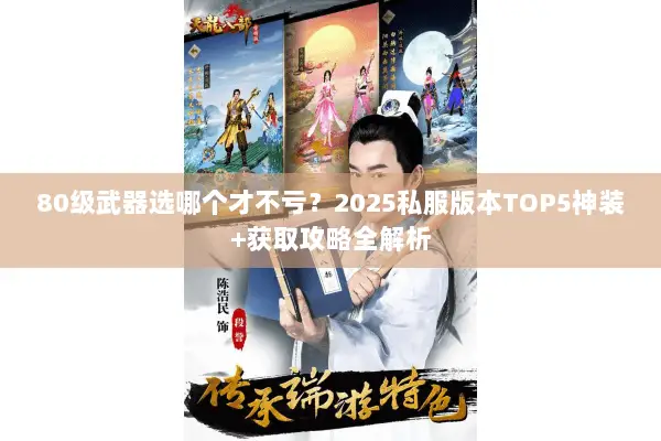 80级武器选哪个才不亏?2025私服版本TOP5神装+获取攻略全解析 80级武器选哪个才不亏?2025私服版本TOP5神装+获取攻略全解析