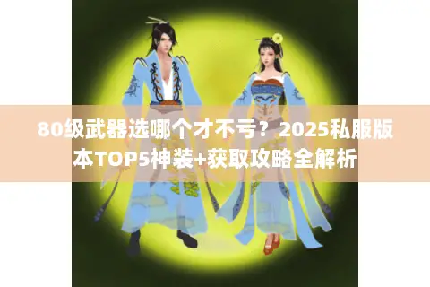 80级武器选哪个才不亏?2025私服版本TOP5神装+获取攻略全解析 80级武器选哪个才不亏?2025私服版本TOP5神装+获取攻略全解析