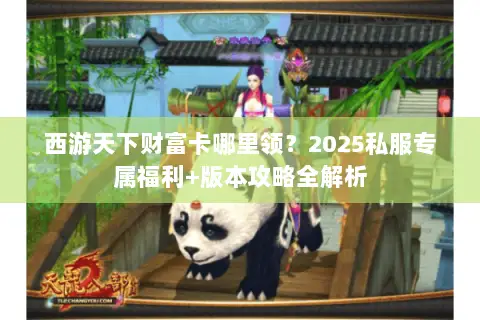 西游天下财富卡哪里领?2025私服专属福利+版本攻略全解析 西游天下财富卡哪里领?2025私服专属福利+版本攻略全解析