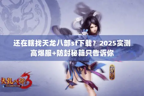 还在瞎找天龙八部sf下载?2025实测高爆服+防封秘籍只告诉你 还在瞎找天龙八部sf下载?2025实测高爆服+防封秘籍只告诉你