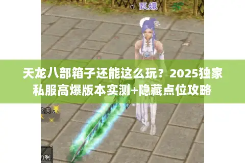 天龙八部箱子还能这么玩?2025独家私服高爆版本实测+隐藏点位攻略 天龙八部箱子还能这么玩?2025独家私服高爆版本实测+隐藏点位攻略