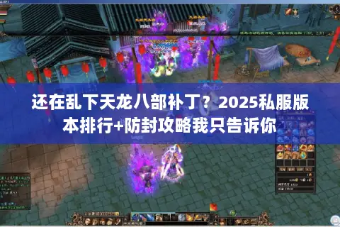 还在乱下天龙八部补丁?2025私服版本排行+防封攻略我只告诉你 还在乱下天龙八部补丁?2025私服版本排行+防封攻略我只告诉你