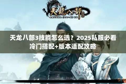 天龙八部3技能怎么选?2025私服必看冷门搭配+版本适配攻略 天龙八部3技能怎么选?2025私服必看冷门搭配+版本适配攻略