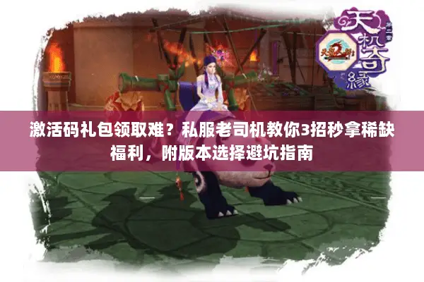 激活码礼包领取难？私服老司机教你3招秒拿稀缺福利，附版本选择避坑指南