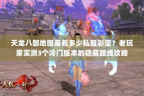 天龙八部地图藏着多少私服彩蛋?老玩家实测3个冷门版本的隐藏路线攻略 天龙八部地图藏着多少私服彩蛋?老玩家实测3个冷门版本的隐藏路线攻略