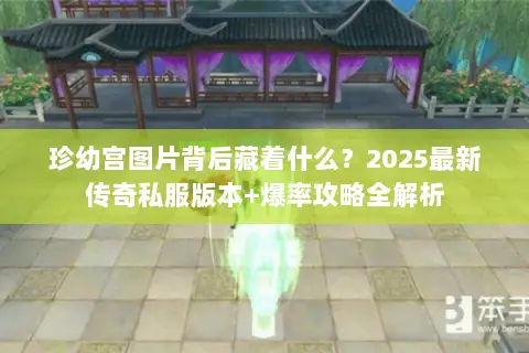 珍幼宫图片背后藏着什么?2025最新传奇私服版本+爆率攻略全解析 珍幼宫图片背后藏着什么?2025最新传奇私服版本+爆率攻略全解析
