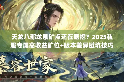 天龙八部龙泉矿点还在瞎挖?2025私服专属高收益矿位+版本差异避坑技巧 天龙八部龙泉矿点还在瞎挖?2025私服专属高收益矿位+版本差异避坑技巧