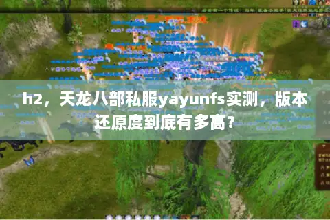 h2,天龙八部私服yayunfs实测,版本还原度到底有多高? h2,天龙八部私服yayunfs实测,版本还原度到底有多高?