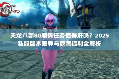 天龙八部80剧情任务值得肝吗?2025私服版本差异与隐藏福利全解析 天龙八部80剧情任务值得肝吗?2025私服版本差异与隐藏福利全解析
