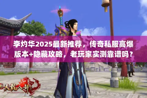 李灼华2025最新推荐,传奇私服高爆版本+隐藏攻略,老玩家实测靠谱吗? 李灼华2025最新推荐,传奇私服高爆版本+隐藏攻略,老玩家实测靠谱吗?