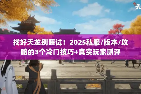 找好天龙别瞎试!2025私服/版本/攻略的3个冷门技巧+真实玩家测评 找好天龙别瞎试!2025私服/版本/攻略的3个冷门技巧+真实玩家测评