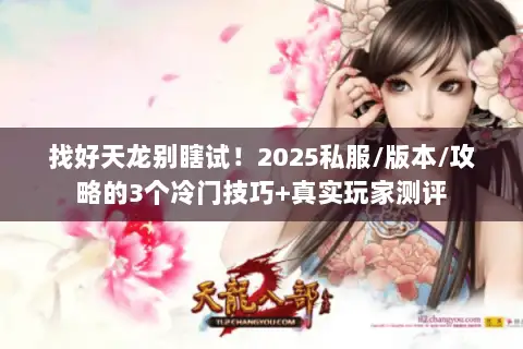 找好天龙别瞎试!2025私服/版本/攻略的3个冷门技巧+真实玩家测评 找好天龙别瞎试!2025私服/版本/攻略的3个冷门技巧+真实玩家测评
