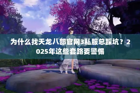 为什么找天龙八部官网3私服总踩坑?2025年这些套路要警惕 为什么找天龙八部官网3私服总踩坑?2025年这些套路要警惕