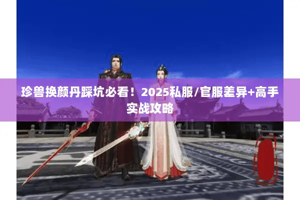 珍兽换颜丹踩坑必看!2025私服/官服差异+高手实战攻略 珍兽换颜丹踩坑必看!2025私服/官服差异+高手实战攻略