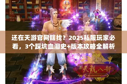 还在天游官网瞎找?2025私服玩家必看,3个踩坑血泪史+版本攻略全解析 还在天游官网瞎找?2025私服玩家必看,3个踩坑血泪史+版本攻略全解析