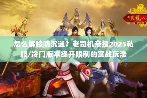 怎么解除防沉迷?老司机亲授2025私服/冷门版本绕开限制的实战玩法 怎么解除防沉迷?老司机亲授2025私服/冷门版本绕开限制的实战玩法