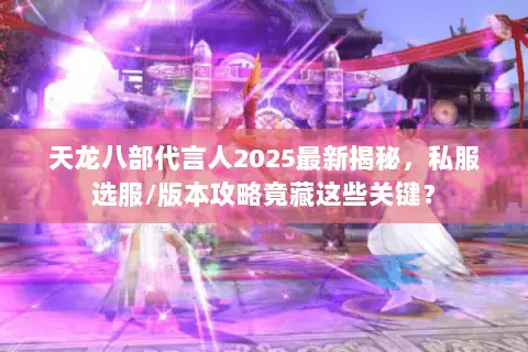 天龙八部代言人2025最新揭秘,私服选服/版本攻略竟藏这些关键? 天龙八部代言人2025最新揭秘,私服选服/版本攻略竟藏这些关键?