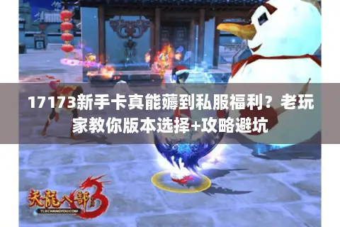 17173新手卡真能薅到私服福利？老玩家教你版本选择+攻略避坑