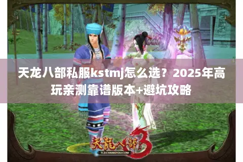 天龙八部私服kstmj怎么选?2025年高玩亲测靠谱版本+避坑攻略 天龙八部私服kstmj怎么选?2025年高玩亲测靠谱版本+避坑攻略