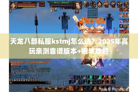 天龙八部私服kstmj怎么选?2025年高玩亲测靠谱版本+避坑攻略 天龙八部私服kstmj怎么选?2025年高玩亲测靠谱版本+避坑攻略