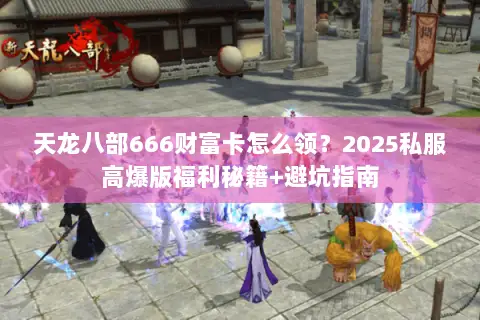 天龙八部666财富卡怎么领?2025私服高爆版福利秘籍+避坑指南 天龙八部666财富卡怎么领?2025私服高爆版福利秘籍+避坑指南