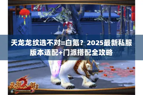 天龙龙纹选不对=白氪?2025最新私服版本适配+门派搭配全攻略 天龙龙纹选不对=白氪?2025最新私服版本适配+门派搭配全攻略