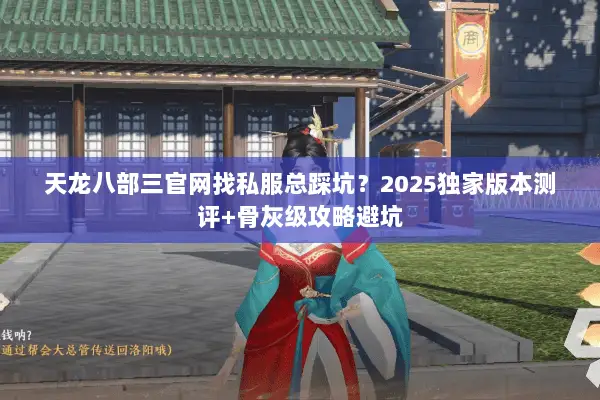 天龙八部三官网找私服总踩坑?2025独家版本测评+骨灰级攻略避坑 天龙八部三官网找私服总踩坑?2025独家版本测评+骨灰级攻略避坑
