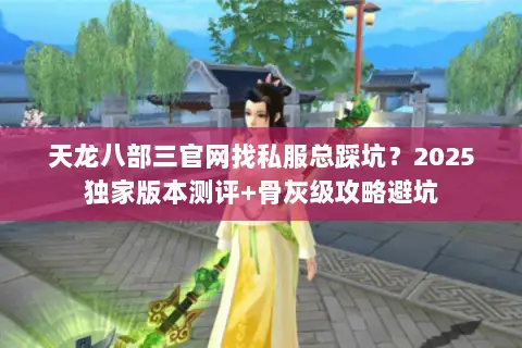 天龙八部三官网找私服总踩坑?2025独家版本测评+骨灰级攻略避坑 天龙八部三官网找私服总踩坑?2025独家版本测评+骨灰级攻略避坑