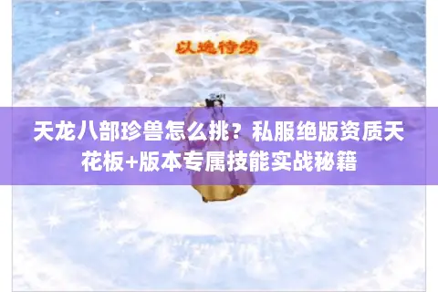 天龙八部珍兽怎么挑?私服绝版资质天花板+版本专属技能实战秘籍 天龙八部珍兽怎么挑?私服绝版资质天花板+版本专属技能实战秘籍