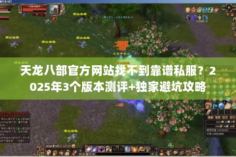 天龙八部官方网站找不到靠谱私服?2025年3个版本测评+独家避坑攻略 天龙八部官方网站找不到靠谱私服?2025年3个版本测评+独家避坑攻略