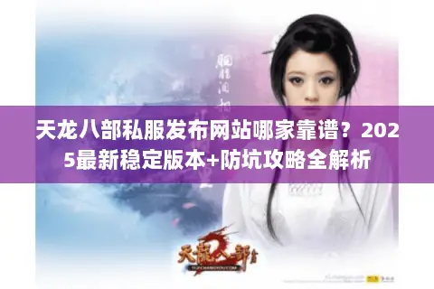 天龙八部私服发布网站哪家靠谱？2025最新稳定版本+防坑攻略全解析