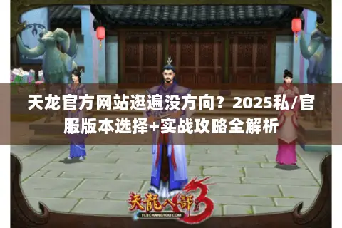 天龙官方网站逛遍没方向？2025私/官服版本选择+实战攻略全解析