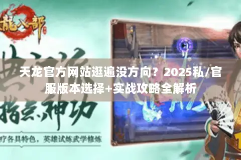 天龙官方网站逛遍没方向？2025私/官服版本选择+实战攻略全解析