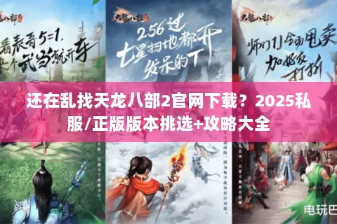还在乱找天龙八部2官网下载?2025私服/正版版本挑选+攻略大全 还在乱找天龙八部2官网下载?2025私服/正版版本挑选+攻略大全