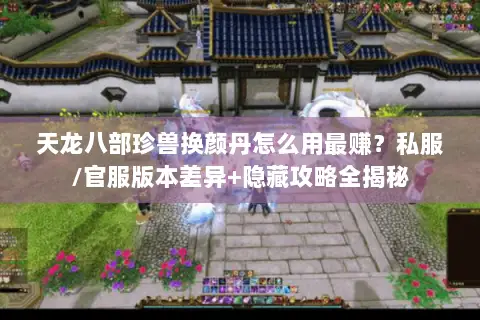 天龙八部珍兽换颜丹怎么用最赚?私服/官服版本差异+隐藏攻略全揭秘 天龙八部珍兽换颜丹怎么用最赚?私服/官服版本差异+隐藏攻略全揭秘