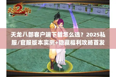 天龙八部客户端下载怎么选？2025私服/官服版本实测+隐藏福利攻略首发