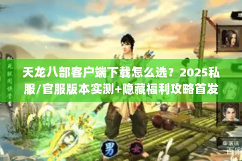 天龙八部客户端下载怎么选？2025私服/官服版本实测+隐藏福利攻略首发