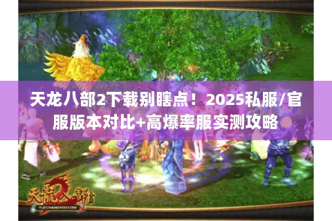 天龙八部2下载别瞎点!2025私服/官服版本对比+高爆率服实测攻略 天龙八部2下载别瞎点!2025私服/官服版本对比+高爆率服实测攻略