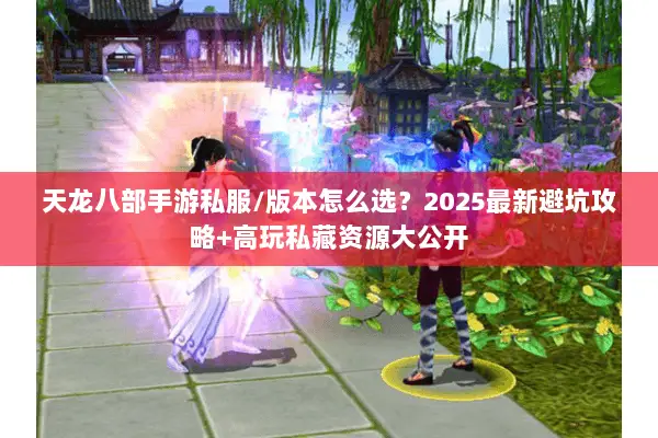 天龙八部手游私服/版本怎么选？2025最新避坑攻略+高玩私藏资源大公开