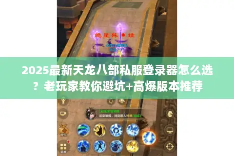 2025最新天龙八部私服登录器怎么选?老玩家教你避坑+高爆版本推荐 2025最新天龙八部私服登录器怎么选?老玩家教你避坑+高爆版本推荐