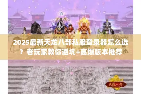 2025最新天龙八部私服登录器怎么选?老玩家教你避坑+高爆版本推荐 2025最新天龙八部私服登录器怎么选?老玩家教你避坑+高爆版本推荐