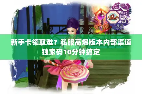 新手卡领取难？私服高爆版本内部渠道独家码10分钟搞定