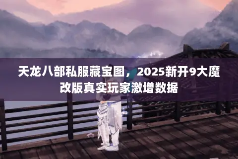 天龙八部私服藏宝图,2025新开9大魔改版真实玩家激增数据 天龙八部私服藏宝图,2025新开9大魔改版真实玩家激增数据