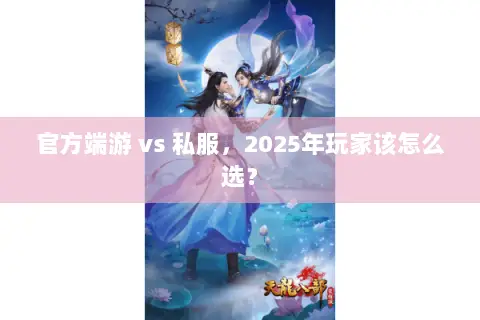 官方端游 vs 私服,2025年玩家该怎么选? 官方端游 vs 私服,2025年玩家该怎么选?