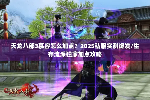 天龙八部3慕容怎么加点？2025私服实测爆发/生存流派独家加点攻略