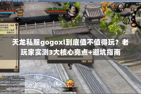 天龙私服gogoxl到底值不值得玩?老玩家实测3大核心亮点+避坑指南 天龙私服gogoxl到底值不值得玩?老玩家实测3大核心亮点+避坑指南