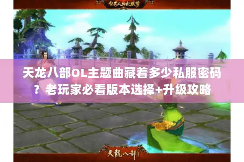 天龙八部OL主题曲藏着多少私服密码?老玩家必看版本选择+升级攻略 天龙八部OL主题曲藏着多少私服密码?老玩家必看版本选择+升级攻略
